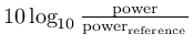 $10\log_{10}\frac{\mathrm{power}}{\mathrm{power}_\mathrm{reference}}$